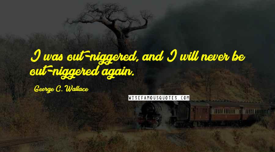 George C. Wallace Quotes: I was out-niggered, and I will never be out-niggered again.