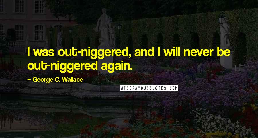 George C. Wallace Quotes: I was out-niggered, and I will never be out-niggered again.