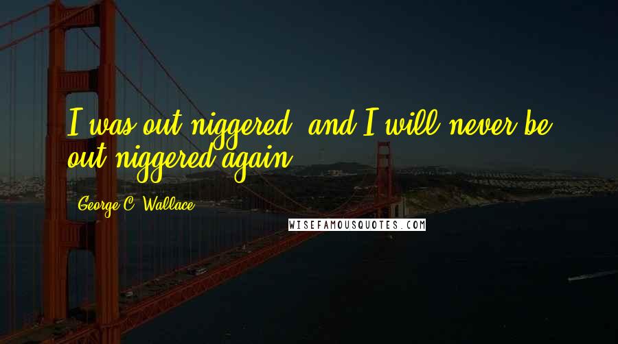 George C. Wallace Quotes: I was out-niggered, and I will never be out-niggered again.