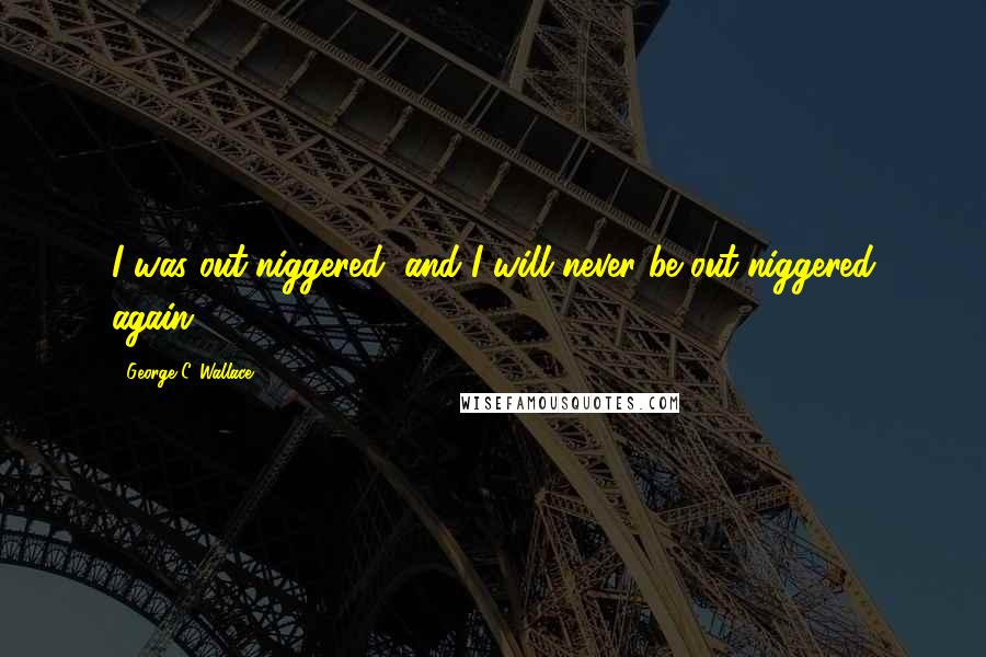 George C. Wallace Quotes: I was out-niggered, and I will never be out-niggered again.