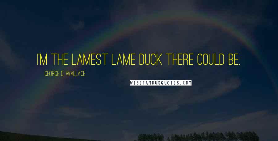 George C. Wallace Quotes: I'm the lamest lame duck there could be.