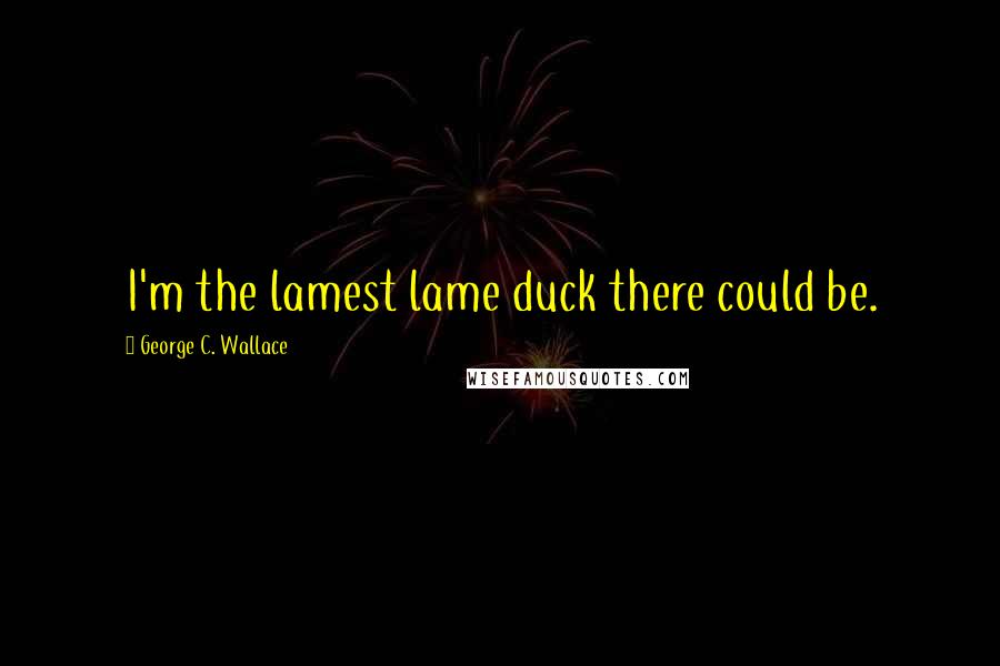 George C. Wallace Quotes: I'm the lamest lame duck there could be.