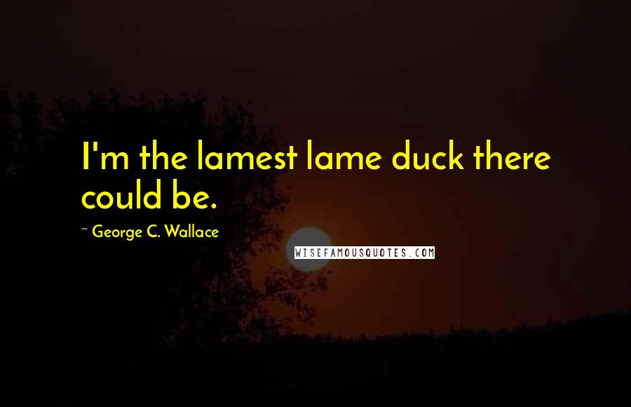 George C. Wallace Quotes: I'm the lamest lame duck there could be.