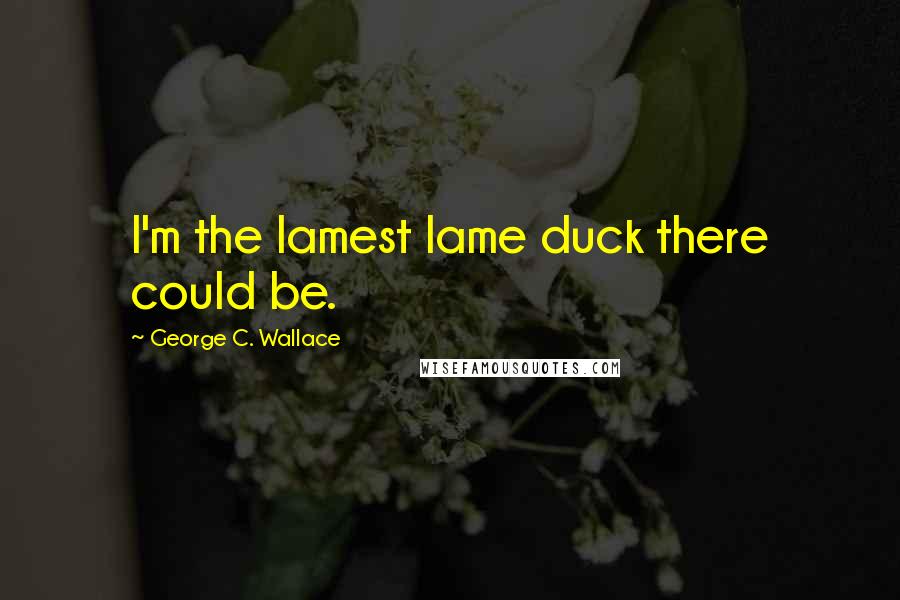 George C. Wallace Quotes: I'm the lamest lame duck there could be.