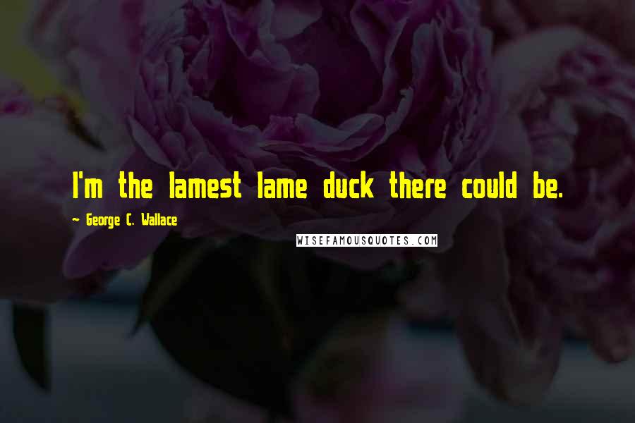 George C. Wallace Quotes: I'm the lamest lame duck there could be.