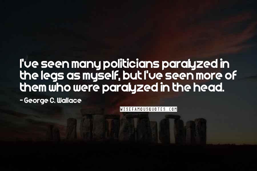 George C. Wallace Quotes: I've seen many politicians paralyzed in the legs as myself, but I've seen more of them who were paralyzed in the head.