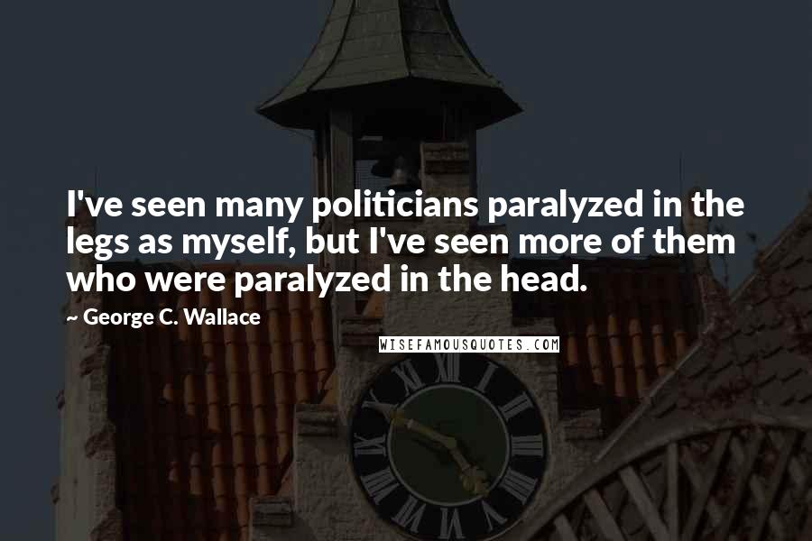 George C. Wallace Quotes: I've seen many politicians paralyzed in the legs as myself, but I've seen more of them who were paralyzed in the head.