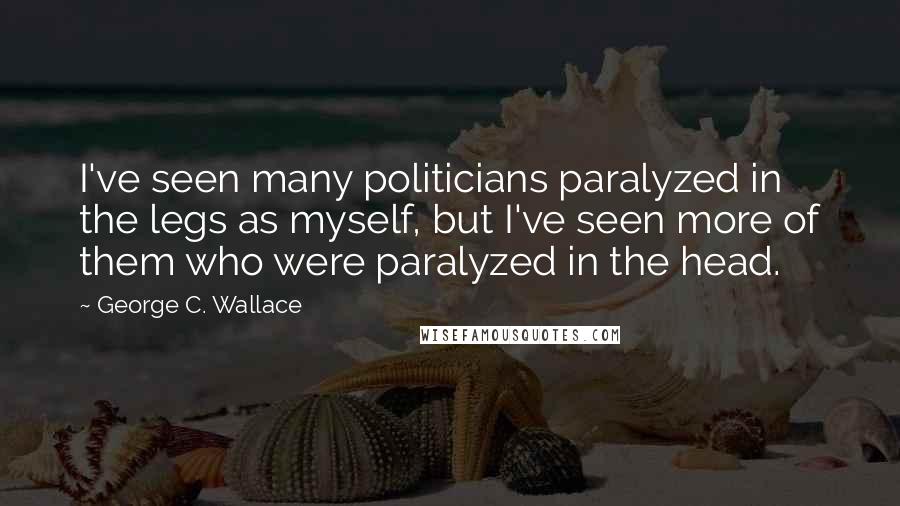 George C. Wallace Quotes: I've seen many politicians paralyzed in the legs as myself, but I've seen more of them who were paralyzed in the head.