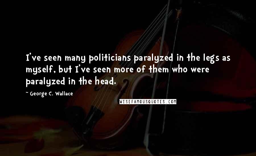George C. Wallace Quotes: I've seen many politicians paralyzed in the legs as myself, but I've seen more of them who were paralyzed in the head.