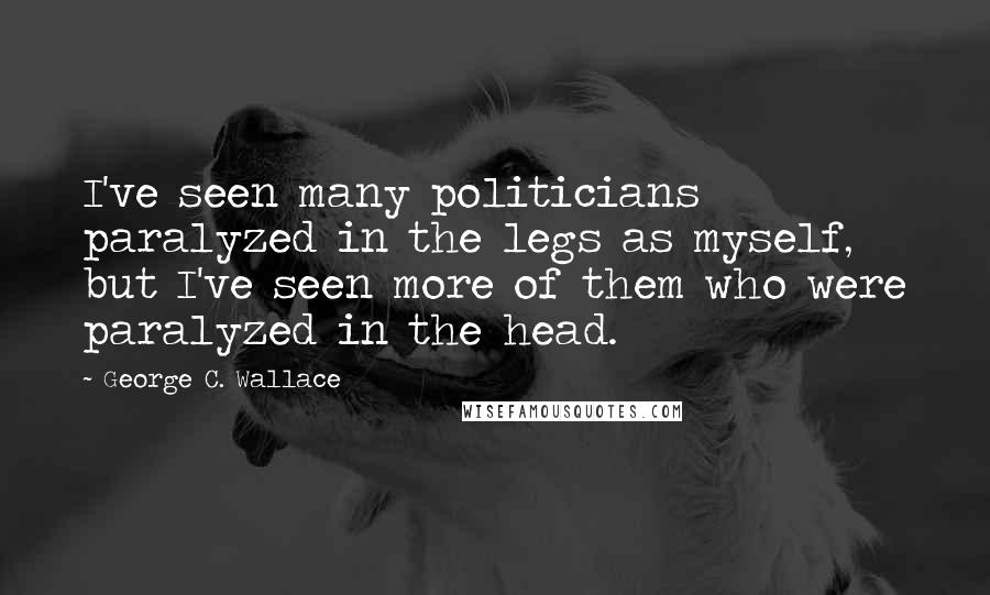 George C. Wallace Quotes: I've seen many politicians paralyzed in the legs as myself, but I've seen more of them who were paralyzed in the head.