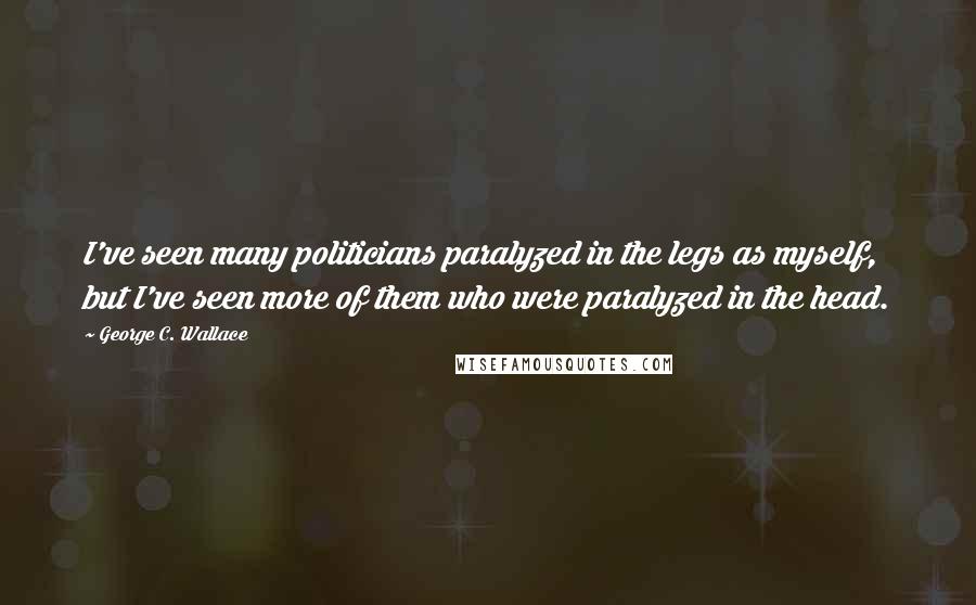 George C. Wallace Quotes: I've seen many politicians paralyzed in the legs as myself, but I've seen more of them who were paralyzed in the head.