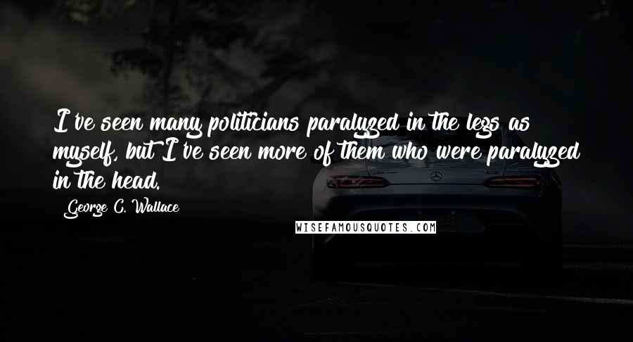 George C. Wallace Quotes: I've seen many politicians paralyzed in the legs as myself, but I've seen more of them who were paralyzed in the head.