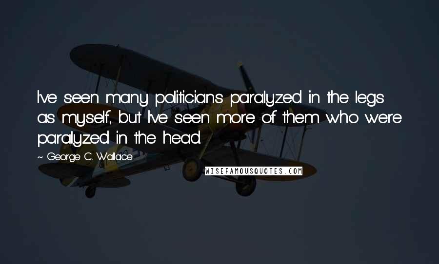 George C. Wallace Quotes: I've seen many politicians paralyzed in the legs as myself, but I've seen more of them who were paralyzed in the head.