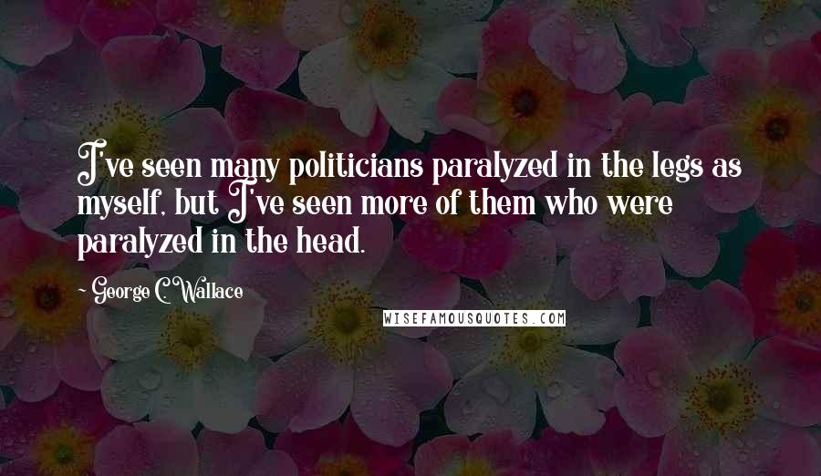 George C. Wallace Quotes: I've seen many politicians paralyzed in the legs as myself, but I've seen more of them who were paralyzed in the head.