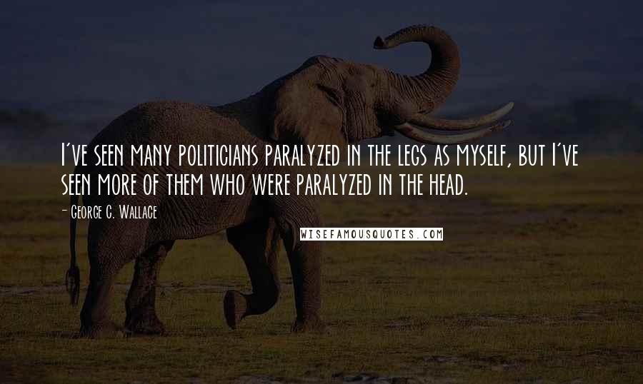 George C. Wallace Quotes: I've seen many politicians paralyzed in the legs as myself, but I've seen more of them who were paralyzed in the head.