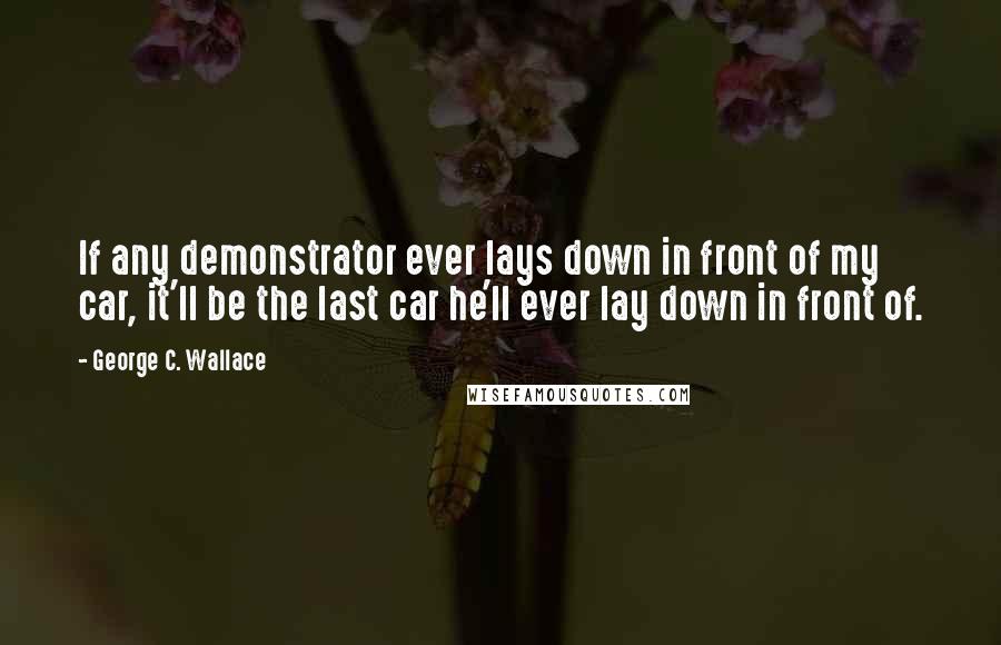 George C. Wallace Quotes: If any demonstrator ever lays down in front of my car, it'll be the last car he'll ever lay down in front of.