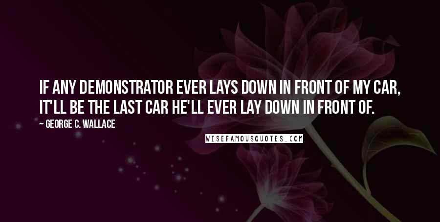 George C. Wallace Quotes: If any demonstrator ever lays down in front of my car, it'll be the last car he'll ever lay down in front of.