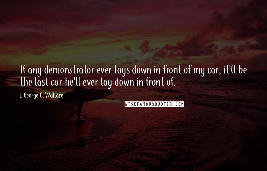 George C. Wallace Quotes: If any demonstrator ever lays down in front of my car, it'll be the last car he'll ever lay down in front of.