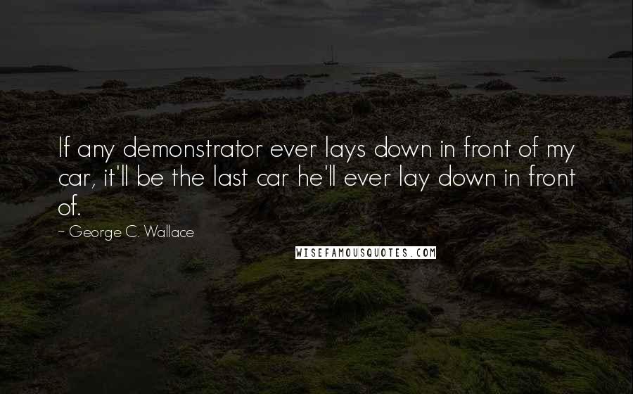 George C. Wallace Quotes: If any demonstrator ever lays down in front of my car, it'll be the last car he'll ever lay down in front of.
