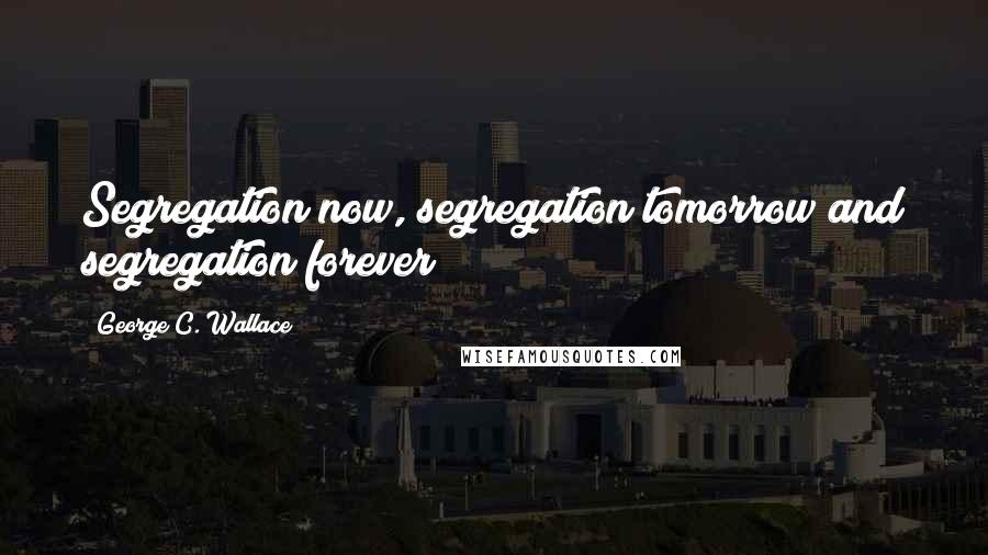 George C. Wallace Quotes: Segregation now, segregation tomorrow and segregation forever!