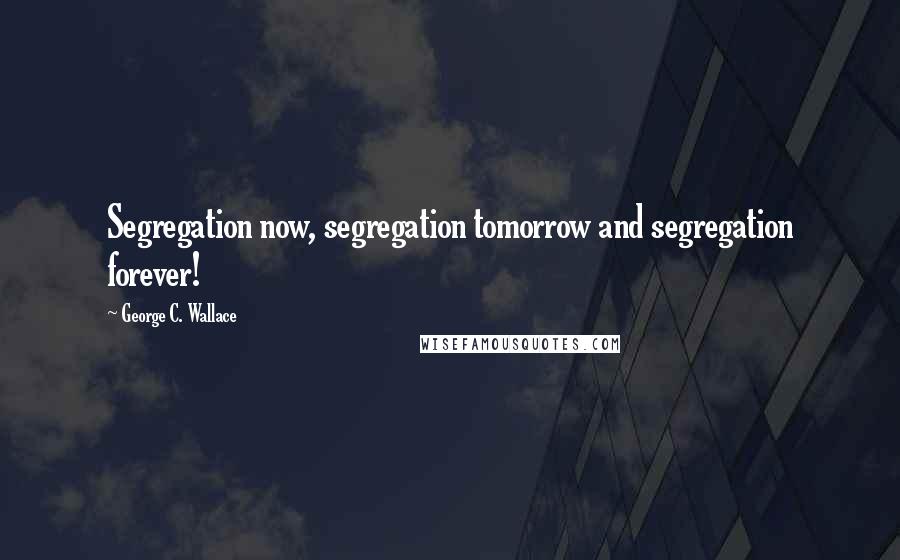 George C. Wallace Quotes: Segregation now, segregation tomorrow and segregation forever!