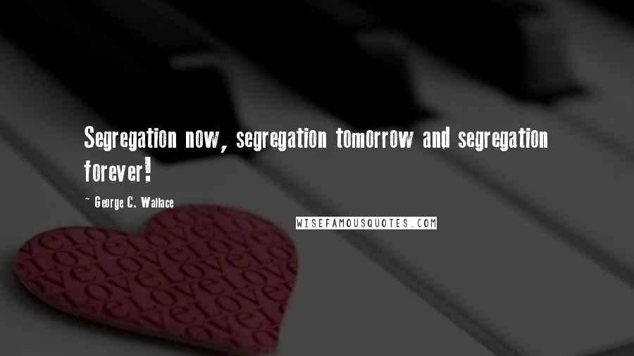 George C. Wallace Quotes: Segregation now, segregation tomorrow and segregation forever!