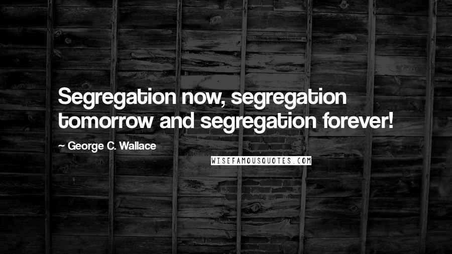 George C. Wallace Quotes: Segregation now, segregation tomorrow and segregation forever!