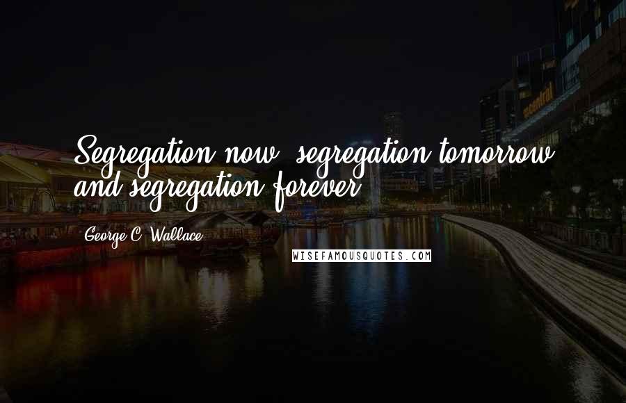 George C. Wallace Quotes: Segregation now, segregation tomorrow and segregation forever!