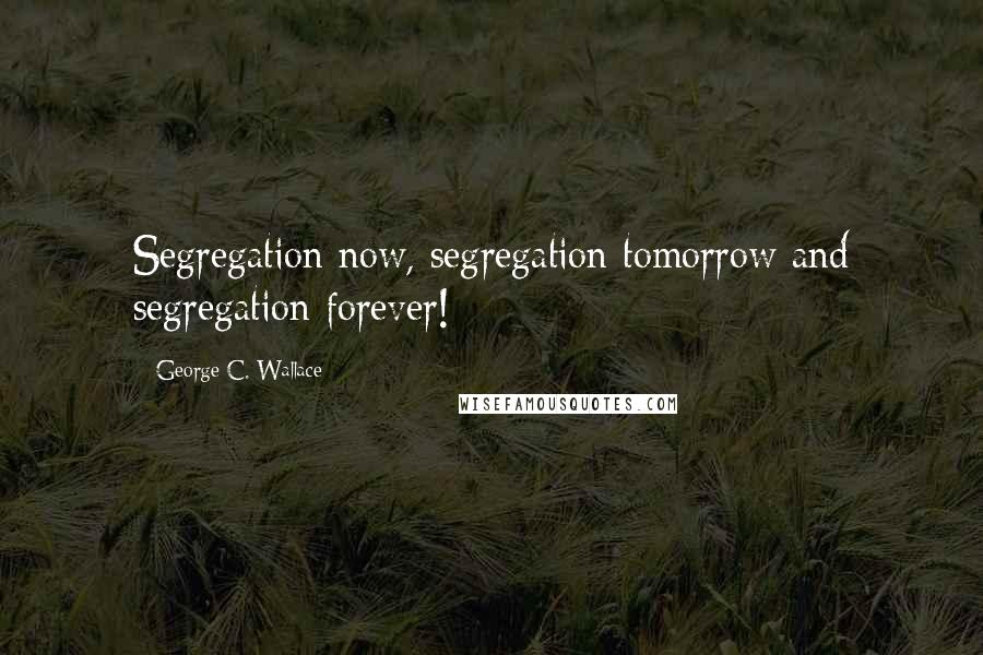 George C. Wallace Quotes: Segregation now, segregation tomorrow and segregation forever!