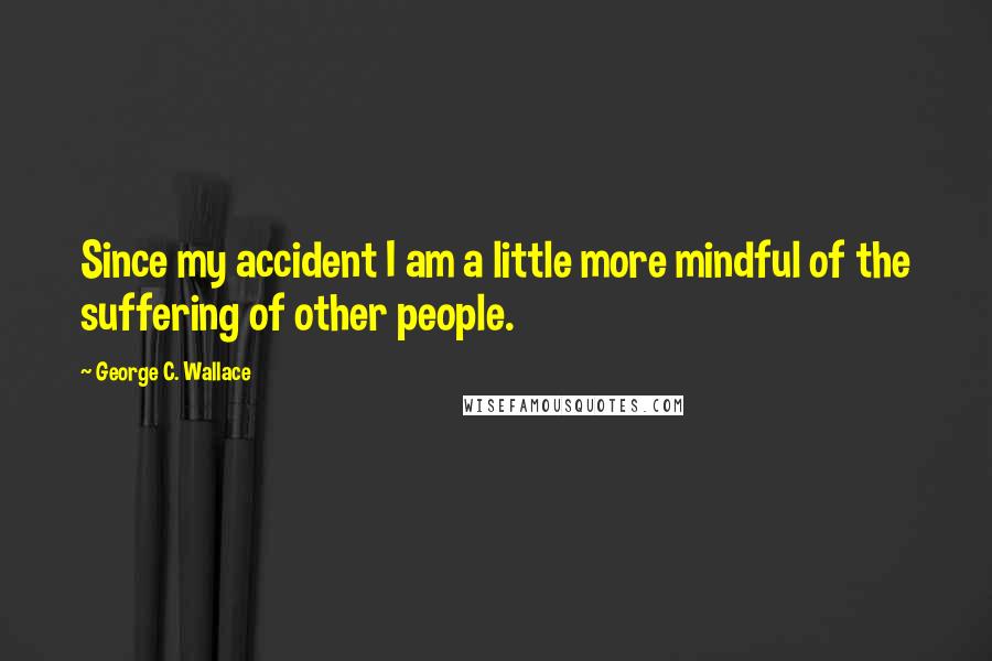 George C. Wallace Quotes: Since my accident I am a little more mindful of the suffering of other people.