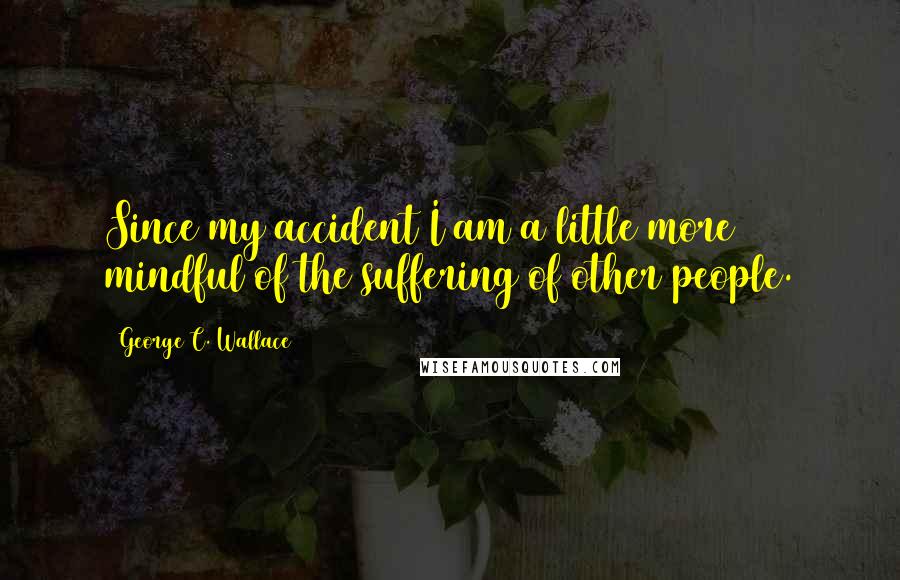 George C. Wallace Quotes: Since my accident I am a little more mindful of the suffering of other people.