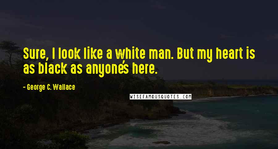 George C. Wallace Quotes: Sure, I look like a white man. But my heart is as black as anyone's here.