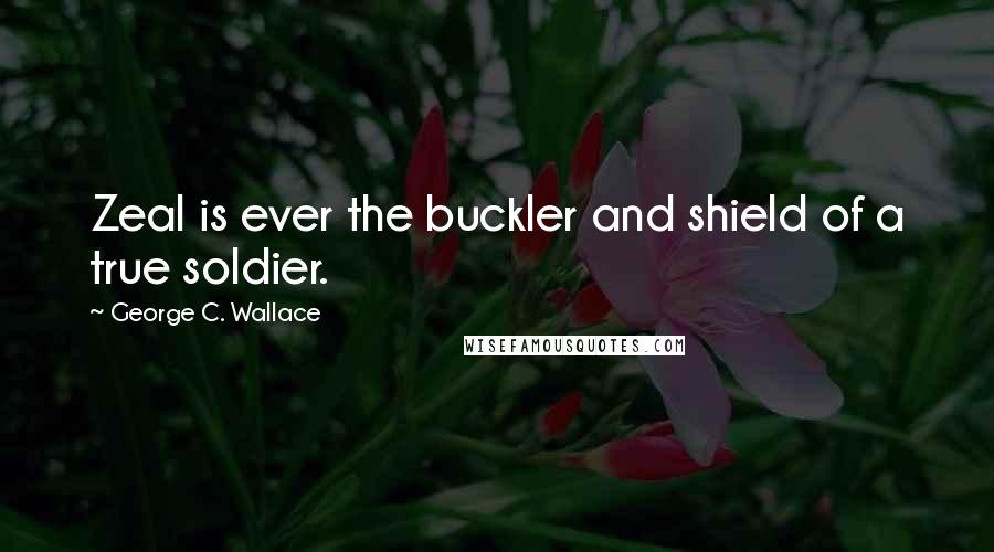 George C. Wallace Quotes: Zeal is ever the buckler and shield of a true soldier.