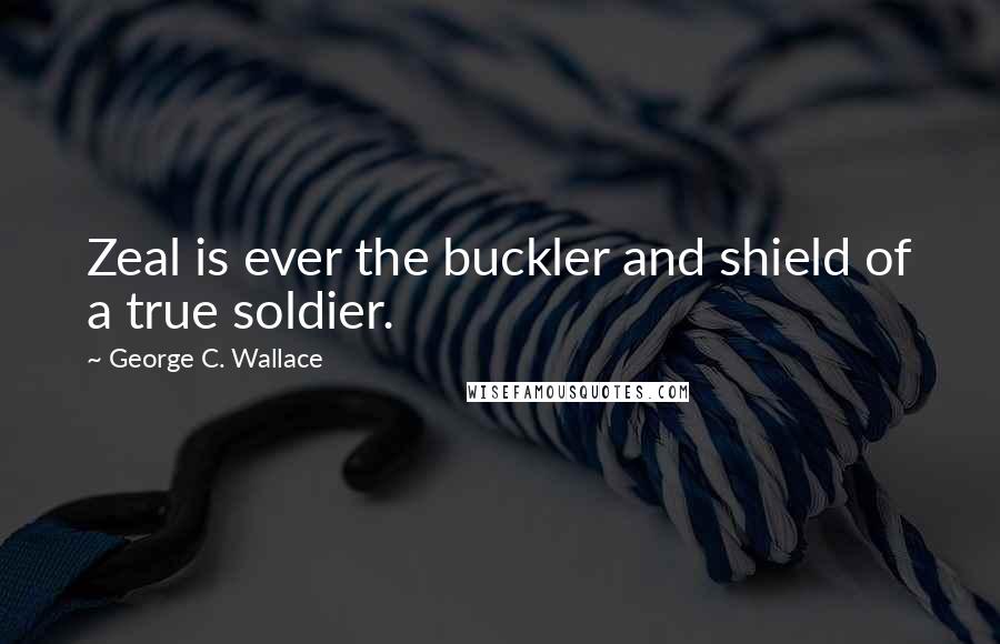 George C. Wallace Quotes: Zeal is ever the buckler and shield of a true soldier.