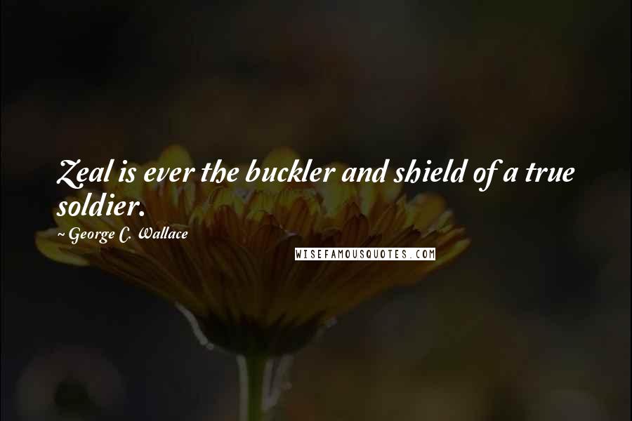 George C. Wallace Quotes: Zeal is ever the buckler and shield of a true soldier.