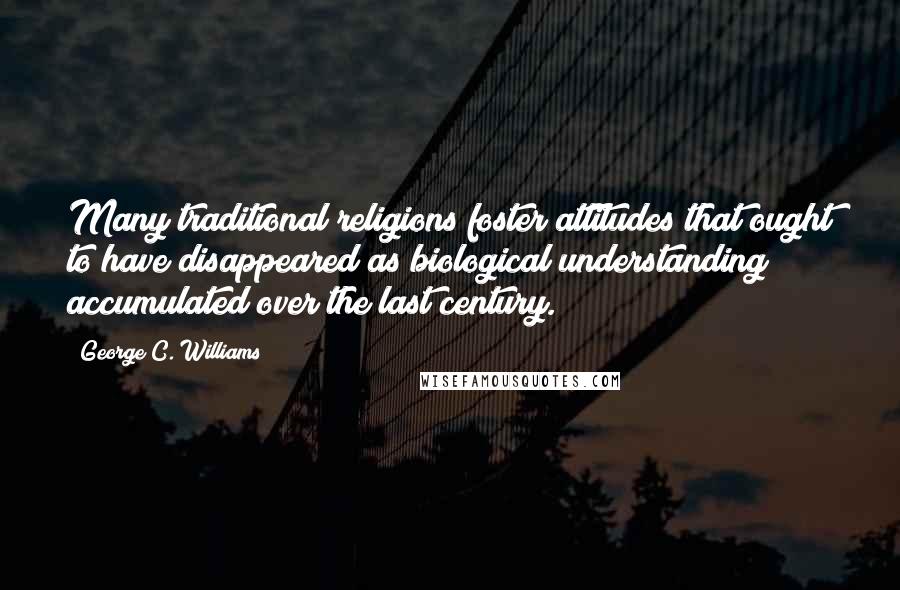 George C. Williams Quotes: Many traditional religions foster attitudes that ought to have disappeared as biological understanding accumulated over the last century.