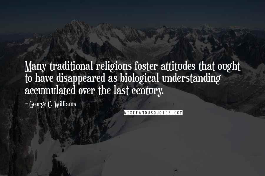 George C. Williams Quotes: Many traditional religions foster attitudes that ought to have disappeared as biological understanding accumulated over the last century.