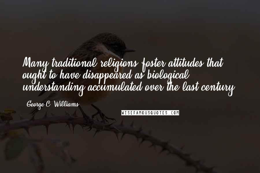 George C. Williams Quotes: Many traditional religions foster attitudes that ought to have disappeared as biological understanding accumulated over the last century.