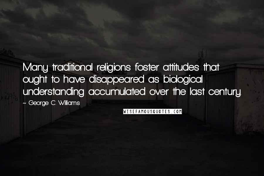 George C. Williams Quotes: Many traditional religions foster attitudes that ought to have disappeared as biological understanding accumulated over the last century.