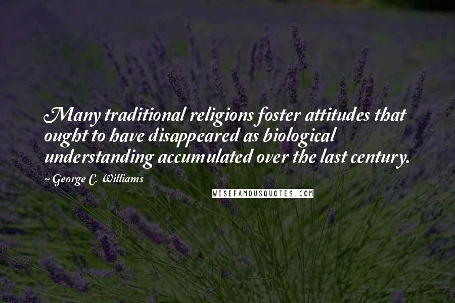 George C. Williams Quotes: Many traditional religions foster attitudes that ought to have disappeared as biological understanding accumulated over the last century.