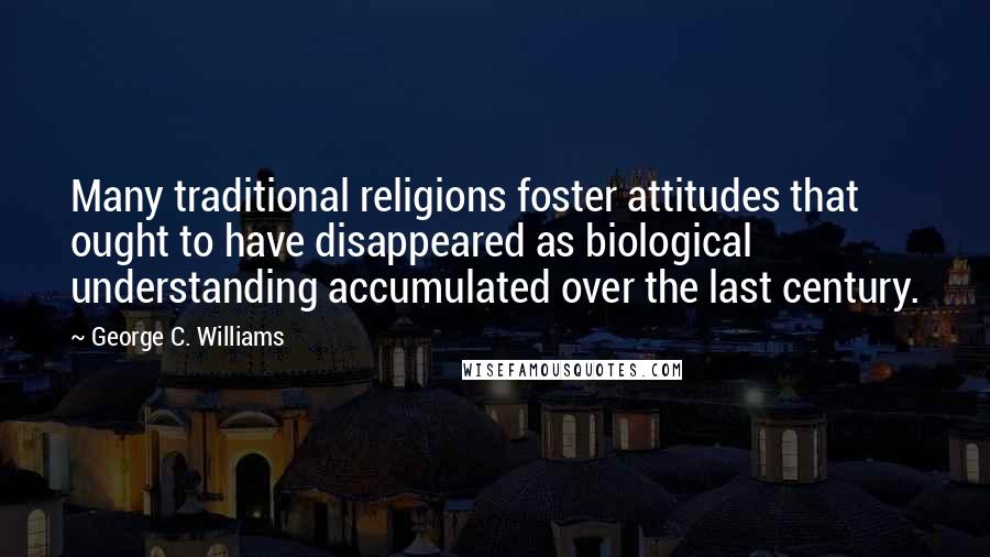 George C. Williams Quotes: Many traditional religions foster attitudes that ought to have disappeared as biological understanding accumulated over the last century.