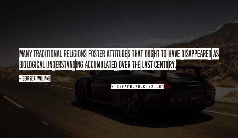 George C. Williams Quotes: Many traditional religions foster attitudes that ought to have disappeared as biological understanding accumulated over the last century.