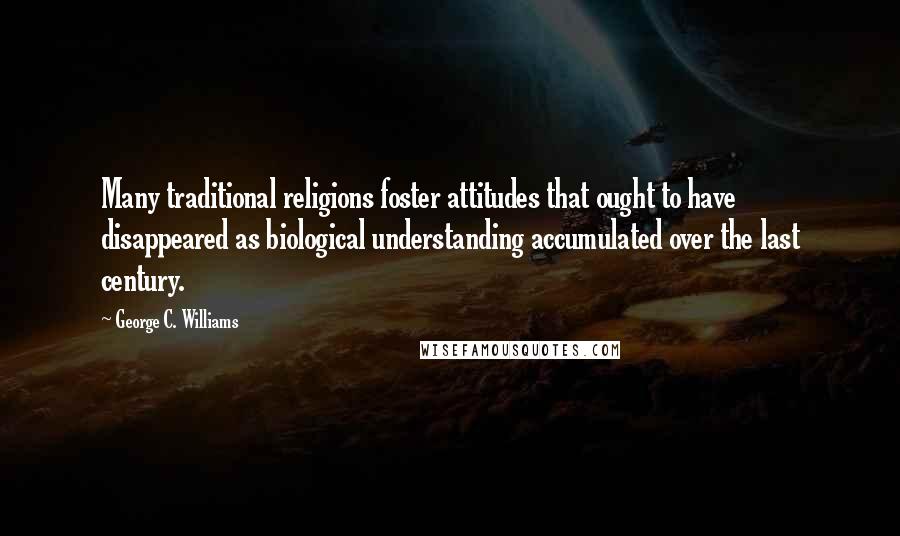 George C. Williams Quotes: Many traditional religions foster attitudes that ought to have disappeared as biological understanding accumulated over the last century.
