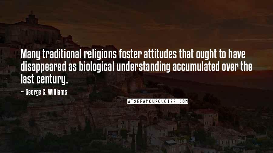 George C. Williams Quotes: Many traditional religions foster attitudes that ought to have disappeared as biological understanding accumulated over the last century.