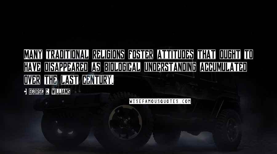 George C. Williams Quotes: Many traditional religions foster attitudes that ought to have disappeared as biological understanding accumulated over the last century.