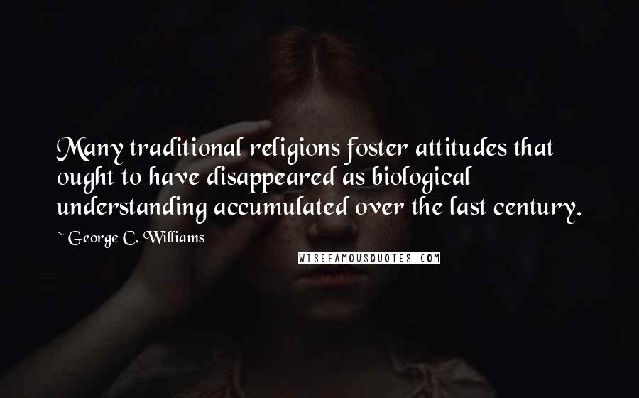 George C. Williams Quotes: Many traditional religions foster attitudes that ought to have disappeared as biological understanding accumulated over the last century.