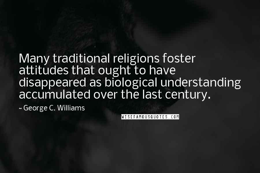 George C. Williams Quotes: Many traditional religions foster attitudes that ought to have disappeared as biological understanding accumulated over the last century.