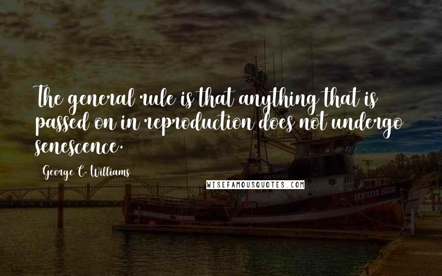 George C. Williams Quotes: The general rule is that anything that is passed on in reproduction does not undergo senescence.