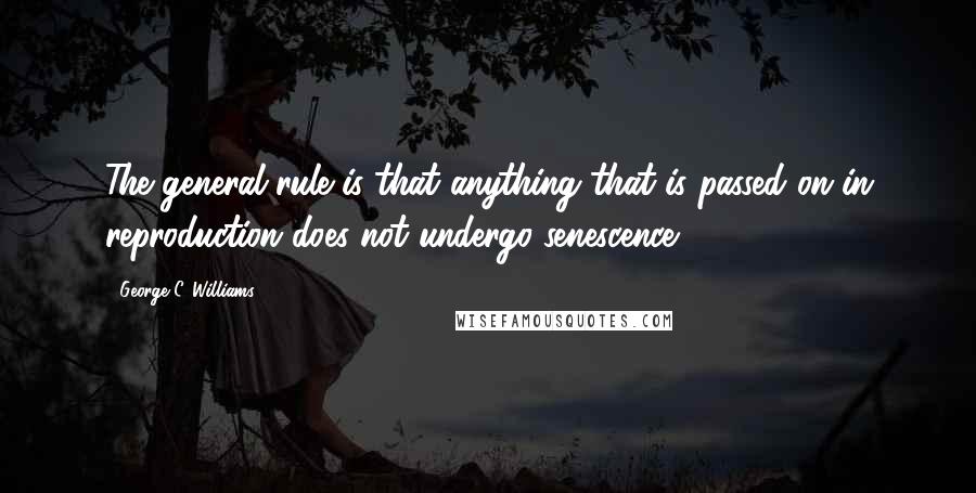 George C. Williams Quotes: The general rule is that anything that is passed on in reproduction does not undergo senescence.