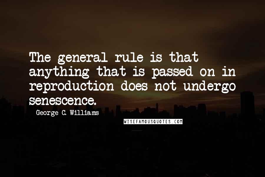 George C. Williams Quotes: The general rule is that anything that is passed on in reproduction does not undergo senescence.